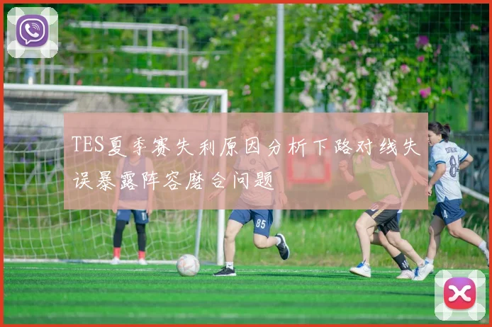 TES夏季赛失利原因分析下路对线失误暴露阵容磨合问题