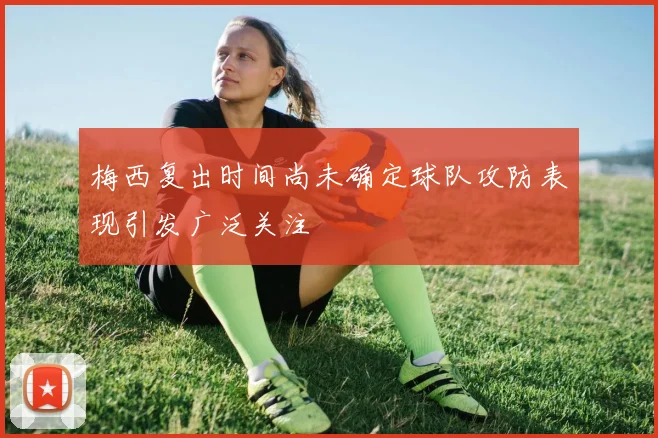 梅西复出时间尚未确定球队攻防表现引发广泛关注