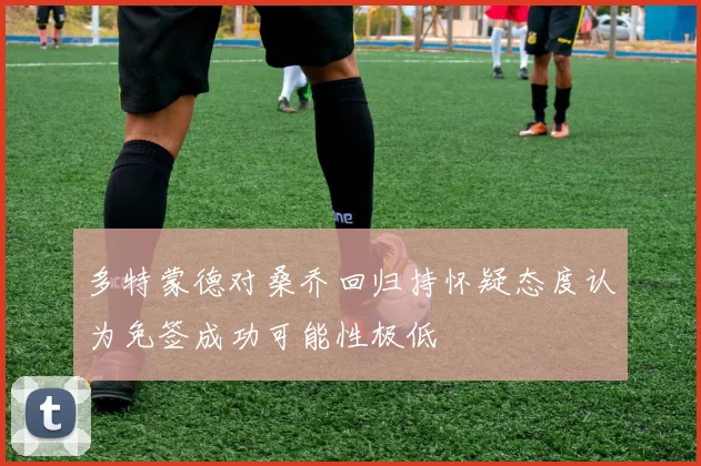 多特蒙德对桑乔回归持怀疑态度认为免签成功可能性极低