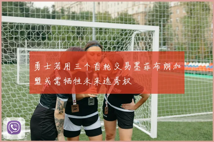 勇士若用三个首轮交易墨菲布朗加盟或需牺牲未来选秀权
