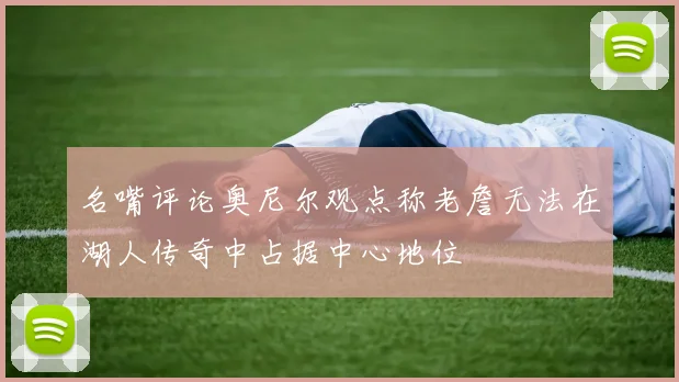 名嘴评论奥尼尔观点称老詹无法在湖人传奇中占据中心地位