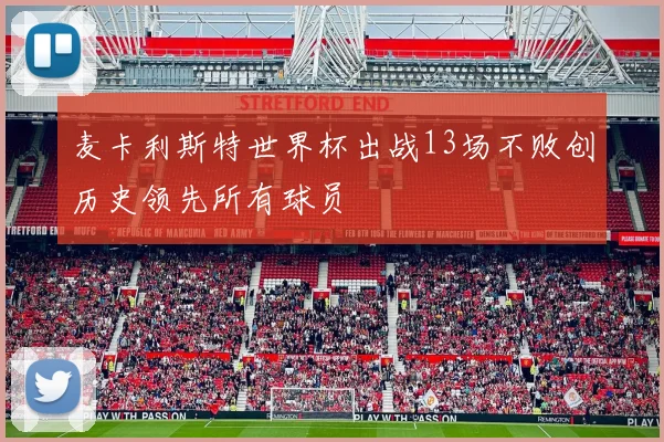 麦卡利斯特世界杯出战13场不败创历史领先所有球员